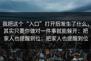 我把这个“入口”打开后发生了什么，其实只要你做对一件事就能躲开：把家人也提醒到位；把家人也提醒到位