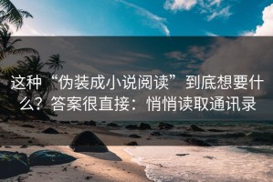 这种“伪装成小说阅读”到底想要什么？答案很直接：悄悄读取通讯录