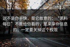 这不是你手快，是它故意的：“黑料每日”不是给你看的，是来拿你信息的；一定要关掉这个权限