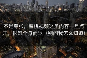 不是夸张，蜜桃视频这类内容一旦点开，很难全身而退（别问我怎么知道）