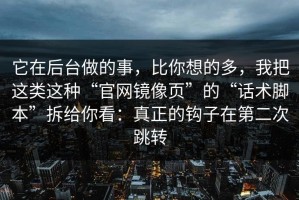 它在后台做的事，比你想的多，我把这类这种“官网镜像页”的“话术脚本”拆给你看：真正的钩子在第二次跳转