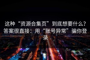这种“资源合集页”到底想要什么？答案很直接：用“账号异常”骗你登录