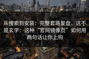 从搜索到安装：完整套路复盘，这不是玄学：这种“官网镜像页”如何用两句话让你上钩