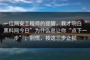 一位网安工程师的提醒，我才明白“黑料网今日”为什么总让你“点下一步”；别慌，按这三步止损
