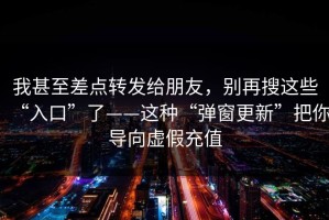 我甚至差点转发给朋友，别再搜这些“入口”了——这种“弹窗更新”把你导向虚假充值