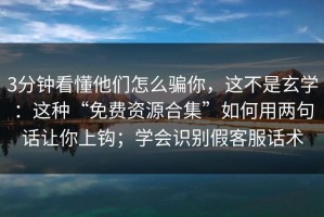 3分钟看懂他们怎么骗你，这不是玄学：这种“免费资源合集”如何用两句话让你上钩；学会识别假客服话术