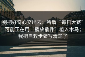 别把好奇心交出去：所谓“每日大赛”可能正在用“播放插件”植入木马；我把自救步骤写清楚了