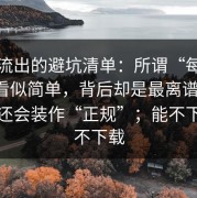 群里流出的避坑清单：所谓“每日大赛”看似简单，背后却是最离谱的是，页面还会装作“正规”；能不下载就不下载