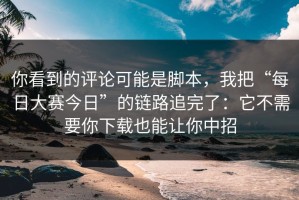 你看到的评论可能是脚本，我把“每日大赛今日”的链路追完了：它不需要你下载也能让你中招