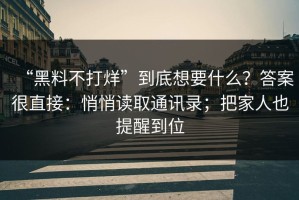“黑料不打烊”到底想要什么？答案很直接：悄悄读取通讯录；把家人也提醒到位