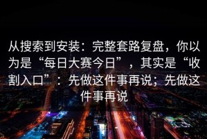 从搜索到安装：完整套路复盘，你以为是“每日大赛今日”，其实是“收割入口”：先做这件事再说；先做这件事再说