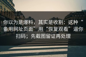 你以为是爆料，其实是收割：这种“备用网址页面”用“恢复观看”逼你扫码；先截图留证再处理
