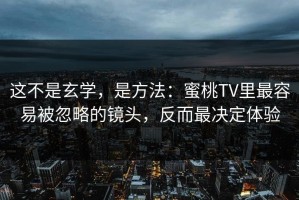这不是玄学，是方法：蜜桃TV里最容易被忽略的镜头，反而最决定体验