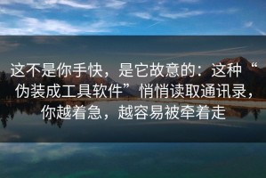 这不是你手快，是它故意的：这种“伪装成工具软件”悄悄读取通讯录，你越着急，越容易被牵着走