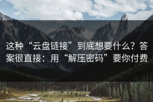 这种“云盘链接”到底想要什么？答案很直接：用“解压密码”要你付费