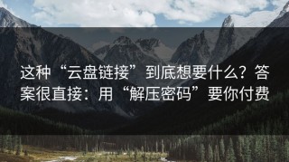 这种“云盘链接”到底想要什么？答案很直接：用“解压密码”要你付费