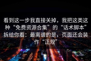 看到这一步我直接关掉，我把这类这种“免费资源合集”的“话术脚本”拆给你看：最离谱的是，页面还会装作“正规”
