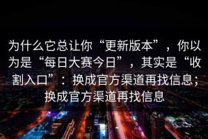 为什么它总让你“更新版本”，你以为是“每日大赛今日”，其实是“收割入口”：换成官方渠道再找信息；换成官方渠道再找信息