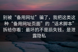 别被“备用网址”骗了，我把这类这种“备用网址页面”的“话术脚本”拆给你看：最坏的不是损失钱，是泄露隐私