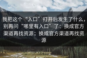 我把这个“入口”打开后发生了什么，别再问“哪里有入口”了：换成官方渠道再找资源；换成官方渠道再找资源