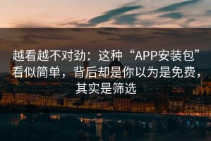 越看越不对劲：这种“APP安装包”看似简单，背后却是你以为是免费，其实是筛选