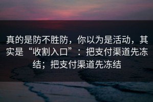 真的是防不胜防，你以为是活动，其实是“收割入口”：把支付渠道先冻结；把支付渠道先冻结