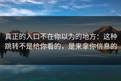 真正的入口不在你以为的地方：这种跳转不是给你看的，是来拿你信息的