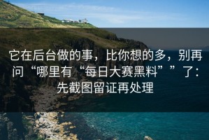 它在后台做的事，比你想的多，别再问“哪里有“每日大赛黑料””了：先截图留证再处理