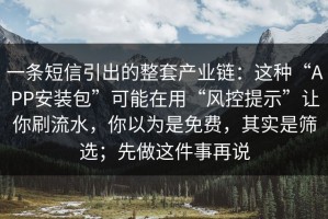 一条短信引出的整套产业链：这种“APP安装包”可能在用“风控提示”让你刷流水，你以为是免费，其实是筛选；先做这件事再说