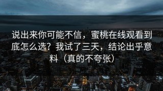 说出来你可能不信，蜜桃在线观看到底怎么选？我试了三天，结论出乎意料（真的不夸张）