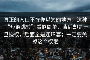 真正的入口不在你以为的地方：这种“短链跳转”看似简单，背后却是一旦授权，后面全是连环套；一定要关掉这个权限