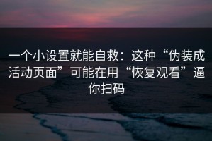 一个小设置就能自救：这种“伪装成活动页面”可能在用“恢复观看”逼你扫码