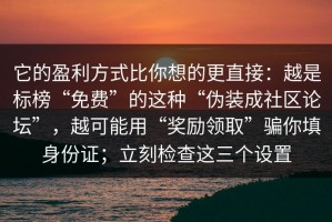 它的盈利方式比你想的更直接：越是标榜“免费”的这种“伪装成社区论坛”，越可能用“奖励领取”骗你填身份证；立刻检查这三个设置