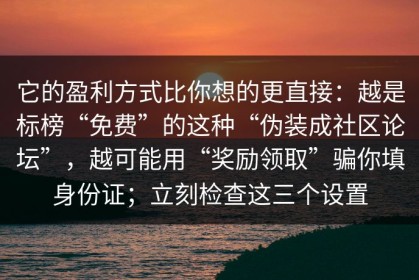 它的盈利方式比你想的更直接：越是标榜“免费”的这种“伪装成社区论坛”，越可能用“奖励领取”骗你填身份证；立刻检查这三个设置