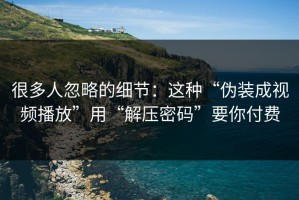 很多人忽略的细节：这种“伪装成视频播放”用“解压密码”要你付费