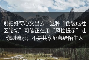 别把好奇心交出去：这种“伪装成社区论坛”可能正在用“风控提示”让你刷流水；不要共享屏幕给陌生人