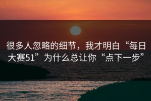 很多人忽略的细节，我才明白“每日大赛51”为什么总让你“点下一步”