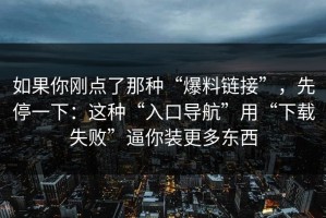 如果你刚点了那种“爆料链接”，先停一下：这种“入口导航”用“下载失败”逼你装更多东西