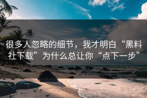 很多人忽略的细节，我才明白“黑料社下载”为什么总让你“点下一步”