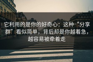 它利用的是你的好奇心：这种“分享群”看似简单，背后却是你越着急，越容易被牵着走