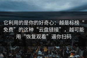 它利用的是你的好奇心：越是标榜“免费”的这种“云盘链接”，越可能用“恢复观看”逼你扫码