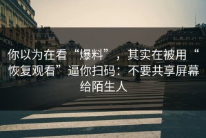 你以为在看“爆料”，其实在被用“恢复观看”逼你扫码：不要共享屏幕给陌生人