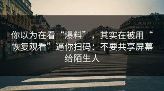 你以为在看“爆料”，其实在被用“恢复观看”逼你扫码：不要共享屏幕给陌生人