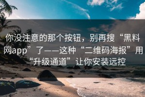 你没注意的那个按钮，别再搜“黑料网app”了——这种“二维码海报”用“升级通道”让你安装远控
