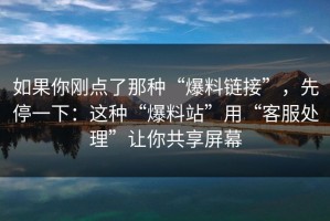 如果你刚点了那种“爆料链接”，先停一下：这种“爆料站”用“客服处理”让你共享屏幕