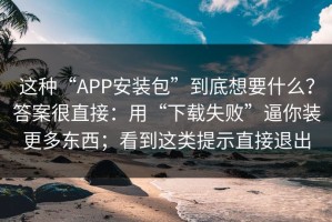 这种“APP安装包”到底想要什么？答案很直接：用“下载失败”逼你装更多东西；看到这类提示直接退出