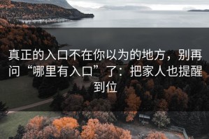 真正的入口不在你以为的地方，别再问“哪里有入口”了：把家人也提醒到位