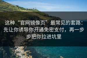这种“官网镜像页”最常见的套路：先让你诱导你开通免密支付，再一步步把你拉进坑里