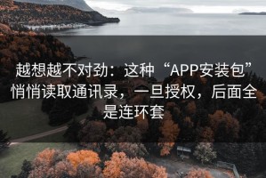 越想越不对劲：这种“APP安装包”悄悄读取通讯录，一旦授权，后面全是连环套