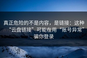 真正危险的不是内容，是链接：这种“云盘链接”可能在用“账号异常”骗你登录
